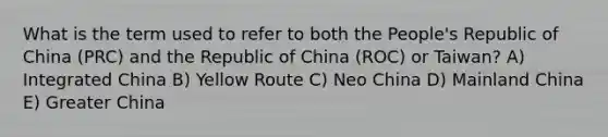 What is the term used to refer to both the People's Republic of China (PRC) and the Republic of China (ROC) or Taiwan? A) Integrated China B) Yellow Route C) Neo China D) Mainland China E) Greater China