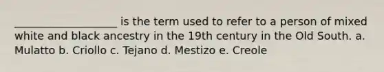 ___________________ is the term used to refer to a person of mixed white and black ancestry in the 19th century in the Old South. a. Mulatto b. Criollo c. Tejano d. Mestizo e. Creole