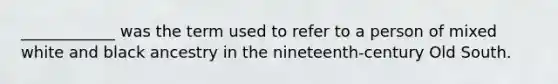 ____________ was the term used to refer to a person of mixed white and black ancestry in the nineteenth-century Old South.