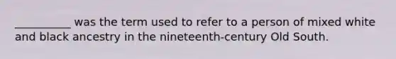 __________ was the term used to refer to a person of mixed white and black ancestry in the nineteenth-century Old South.