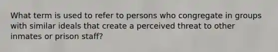 What term is used to refer to persons who congregate in groups with similar ideals that create a perceived threat to other inmates or prison staff?