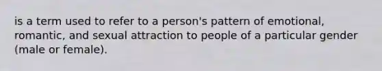 is a term used to refer to a person's pattern of emotional, romantic, and sexual attraction to people of a particular gender (male or female).