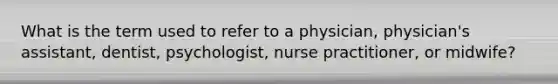 What is the term used to refer to a physician, physician's assistant, dentist, psychologist, nurse practitioner, or midwife?