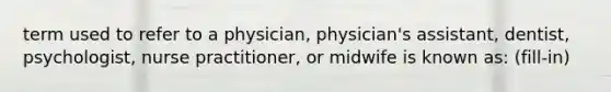 term used to refer to a physician, physician's assistant, dentist, psychologist, nurse practitioner, or midwife is known as: (fill-in)