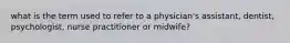 what is the term used to refer to a physician's assistant, dentist, psychologist, nurse practitioner or midwife?