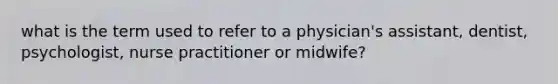 what is the term used to refer to a physician's assistant, dentist, psychologist, nurse practitioner or midwife?