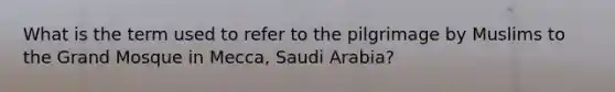 What is the term used to refer to the pilgrimage by Muslims to the Grand Mosque in Mecca, Saudi Arabia?