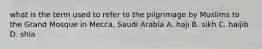 what is the term used to refer to the pilgrimage by Muslims to the Grand Mosque in Mecca, Saudi Arabia A. haji B. sikh C. haijib D. shia