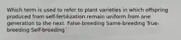 Which term is used to refer to plant varieties in which offspring produced from self-fertilization remain uniform from one generation to the next. False-breeding Same-breeding True-breeding Self-breeding