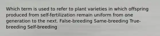 Which term is used to refer to plant varieties in which offspring produced from self-fertilization remain uniform from one generation to the next. False-breeding Same-breeding True-breeding Self-breeding