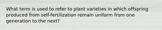 What term is used to refer to plant varieties in which offspring produced from self-fertilization remain uniform from one generation to the next?