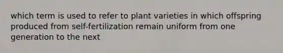 which term is used to refer to plant varieties in which offspring produced from self-fertilization remain uniform from one generation to the next