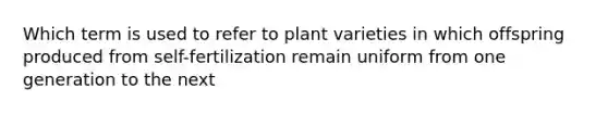 Which term is used to refer to plant varieties in which offspring produced from self-fertilization remain uniform from one generation to the next