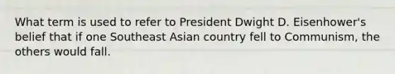 What term is used to refer to President Dwight D. Eisenhower's belief that if one Southeast Asian country fell to Communism, the others would fall.