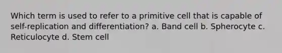 Which term is used to refer to a primitive cell that is capable of self-replication and differentiation? a. Band cell b. Spherocyte c. Reticulocyte d. Stem cell