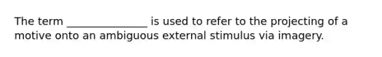 The term _______________ is used to refer to the projecting of a motive onto an ambiguous external stimulus via imagery.