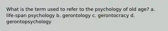 What is the term used to refer to the psychology of old age? a. life-span psychology b. gerontology c. gerontocracy d. gerontopsychology