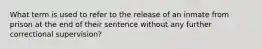 What term is used to refer to the release of an inmate from prison at the end of their sentence without any further correctional supervision?