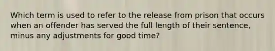 Which term is used to refer to the release from prison that occurs when an offender has served the full length of their sentence, minus any adjustments for good time?