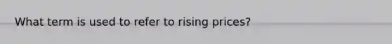 What term is used to refer to rising prices?