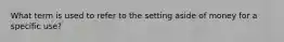 What term is used to refer to the setting aside of money for a specific use?