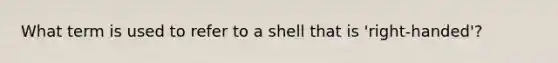 What term is used to refer to a shell that is 'right-handed'?