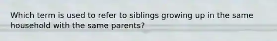 Which term is used to refer to siblings growing up in the same household with the same parents?