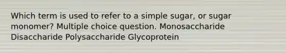 Which term is used to refer to a simple sugar, or sugar monomer? Multiple choice question. Monosaccharide Disaccharide Polysaccharide Glycoprotein