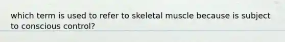 which term is used to refer to skeletal muscle because is subject to conscious control?