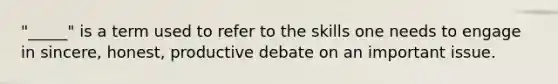 "_____" is a term used to refer to the skills one needs to engage in sincere, honest, productive debate on an important issue.