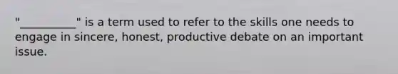 "__________" is a term used to refer to the skills one needs to engage in sincere, honest, productive debate on an important issue.