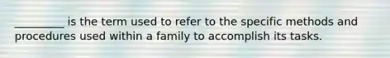 _________ is the term used to refer to the specific methods and procedures used within a family to accomplish its tasks.