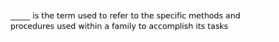 _____ is the term used to refer to the specific methods and procedures used within a family to accomplish its tasks