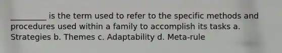 _________ is the term used to refer to the specific methods and procedures used within a family to accomplish its tasks a. Strategies b. Themes c. Adaptability d. Meta-rule