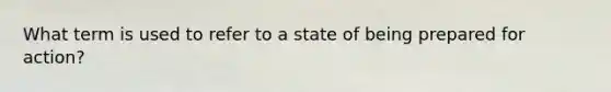 What term is used to refer to a state of being prepared for action?