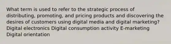 What term is used to refer to the strategic process of distributing, promoting, and pricing products and discovering the desires of customers using digital media and digital marketing? Digital electronics Digital consumption activity E-marketing Digital orientation