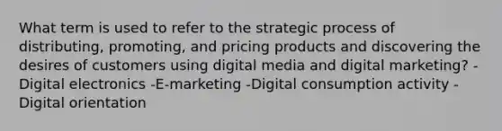 What term is used to refer to the strategic process of distributing, promoting, and pricing products and discovering the desires of customers using digital media and digital marketing? -Digital electronics -E-marketing -Digital consumption activity -Digital orientation