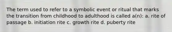 The term used to refer to a symbolic event or ritual that marks the transition from childhood to adulthood is called a(n): a. rite of passage b. initiation rite c. growth rite d. puberty rite