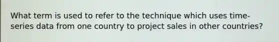 What term is used to refer to the technique which uses time-series data from one country to project sales in other countries?