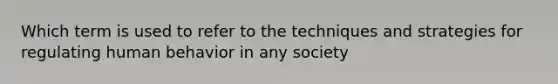 Which term is used to refer to the techniques and strategies for regulating human behavior in any society