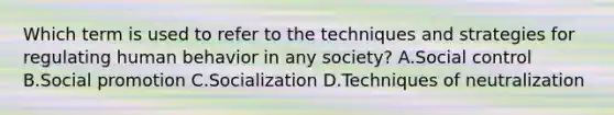 Which term is used to refer to the techniques and strategies for regulating human behavior in any society? A.Social control B.Social promotion C.Socialization D.Techniques of neutralization