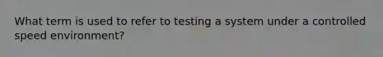 What term is used to refer to testing a system under a controlled speed environment?