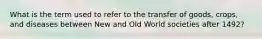 What is the term used to refer to the transfer of goods, crops, and diseases between New and Old World societies after 1492?