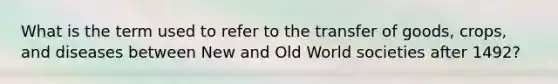 What is the term used to refer to the transfer of goods, crops, and diseases between New and Old World societies after 1492?