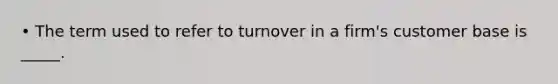 • The term used to refer to turnover in a firm's customer base is _____.