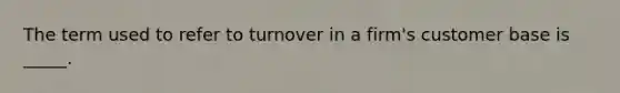 The term used to refer to turnover in a firm's customer base is _____.