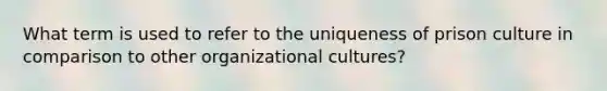 What term is used to refer to the uniqueness of prison culture in comparison to other organizational cultures?