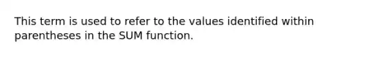 This term is used to refer to the values identified within parentheses in the SUM function.