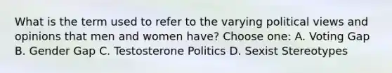 What is the term used to refer to the varying political views and opinions that men and women have? Choose one: A. Voting Gap B. Gender Gap C. Testosterone Politics D. Sexist Stereotypes