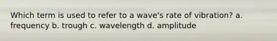 Which term is used to refer to a wave's rate of vibration? a. frequency b. trough c. wavelength d. amplitude